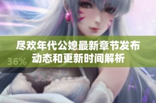 尽欢年代公媳最新章节发布动态和更新时间解析