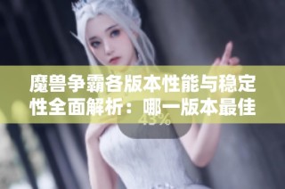 魔兽争霸各版本性能与稳定性全面解析：哪一版本最佳选择