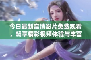 今日最新高清影片免费观看，畅享精彩视频体验与丰富娱乐内容