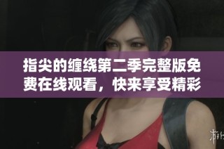 指尖的缠绕第二季完整版免费在线观看，快来享受精彩剧情吧！