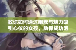 教你如何通过幽默与魅力吸引心仪的女孩，助你成功泡妞