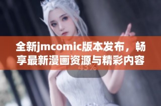 全新jmcomic版本发布，畅享最新漫画资源与精彩内容下载体验