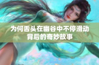 为何舌头在幽谷中不停滑动背后的奇妙故事