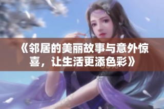 《邻居的美丽故事与意外惊喜，让生活更添色彩》