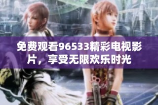 免费观看96533精彩电视影片，享受无限欢乐时光