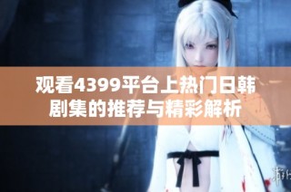 观看4399平台上热门日韩剧集的推荐与精彩解析