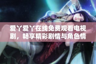 爱丫爱丫在线免费观看电视剧，畅享精彩剧情与角色情感交织