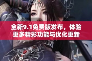 全新9.1免费版发布，体验更多精彩功能与优化更新