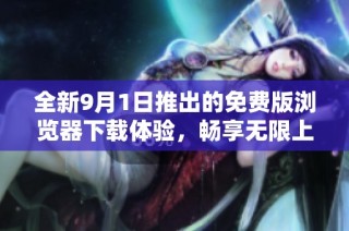 全新9月1日推出的免费版浏览器下载体验，畅享无限上网乐趣