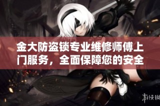 金大防盗锁专业维修师傅上门服务，全面保障您的安全防护