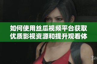如何使用丝瓜视频平台获取优质影视资源和提升观看体验