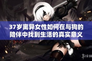 37岁离异女性如何在与狗的陪伴中找到生活的真实意义与幸福感