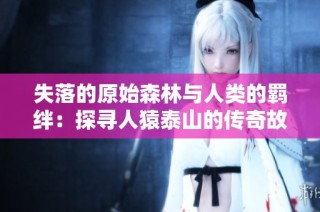 失落的原始森林与人类的羁绊：探寻人猿泰山的传奇故事
