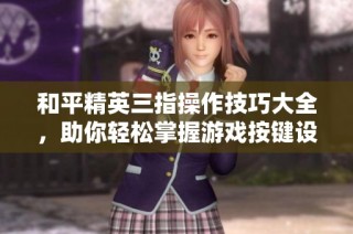 和平精英三指操作技巧大全，助你轻松掌握游戏按键设置与玩法技巧
