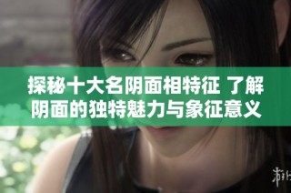 探秘十大名阴面相特征 了解阴面的独特魅力与象征意义