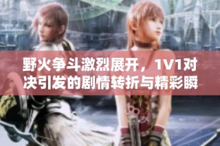 野火争斗激烈展开，1V1对决引发的剧情转折与精彩瞬间揭秘
