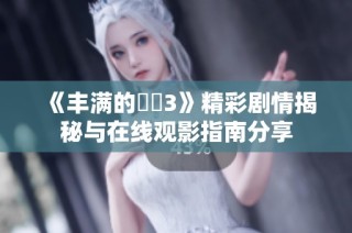 《丰满的妺妺3》精彩剧情揭秘与在线观影指南分享