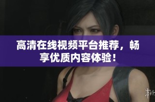 高清在线视频平台推荐，畅享优质内容体验！