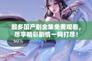 超多国产剧全集免费观看，尽享精彩剧情一网打尽！