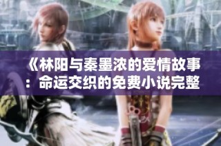 《林阳与秦墨浓的爱情故事：命运交织的免费小说完整版》