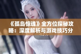 《孤岛惊魂》全方位探秘攻略：深度解析与游戏技巧分享