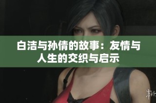 白洁与孙倩的故事：友情与人生的交织与启示