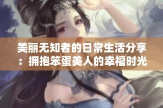 美丽无知者的日常生活分享：拥抱笨蛋美人的幸福时光
