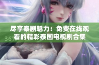 尽享泰剧魅力：免费在线观看的精彩泰国电视剧合集