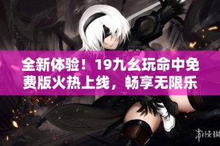 全新体验！19九幺玩命中免费版火热上线，畅享无限乐趣