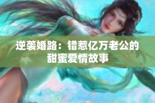 逆袭婚路：错惹亿万老公的甜蜜爱情故事