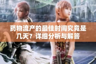 药物流产的最佳时间究竟是几天？详细分析与解答