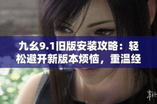 九幺9.1旧版安装攻略：轻松避开新版本烦恼，重温经典体验！