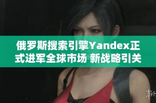 俄罗斯搜索引擎Yandex正式进军全球市场 新战略引关注