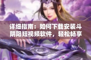 详细指南：如何下载安装斗阴阳短视频软件，轻松畅享精彩内容