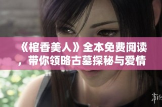 《棺香美人》全本免费阅读，带你领略古墓探秘与爱情纠葛的奇幻旅程
