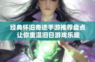 经典怀旧奇迹手游推荐盘点 让你重温旧日游戏乐趣