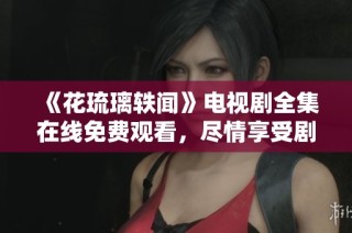 《花琉璃轶闻》电视剧全集在线免费观看，尽情享受剧情魅力！