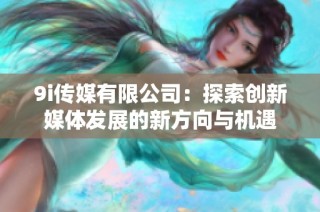 9i传媒有限公司：探索创新媒体发展的新方向与机遇