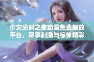 少女尖叫之夜动漫免费播放平台，尽享刺激与惊悚精彩时光