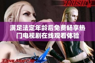 满足法定年龄后免费畅享热门电视剧在线观看体验