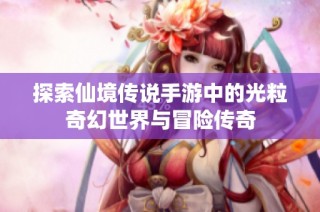 探索仙境传说手游中的光粒奇幻世界与冒险传奇