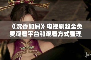 《沉香如屑》电视剧超全免费观看平台和观看方式整理分享