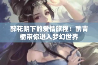 醉花阴下的爱情旅程：酌青栀带你进入梦幻世界