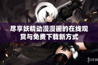 尽享妖精动漫漫画的在线观赏与免费下载新方式
