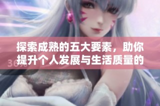 探索成熟的五大要素，助你提升个人发展与生活质量的全面指南