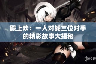 殿上欢：一人对战三位对手的精彩故事大揭秘