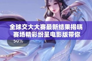 全球交大大赛最新结果揭晓 赛场精彩纷呈电影版带你回顾
