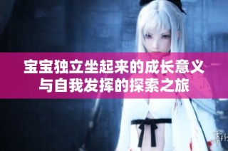宝宝独立坐起来的成长意义与自我发挥的探索之旅