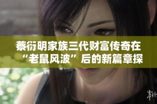 蔡衍明家族三代财富传奇在“老鼠风波”后的新篇章探索与启示