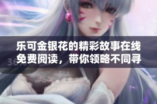 乐可金银花的精彩故事在线免费阅读，带你领略不同寻常的情感之旅